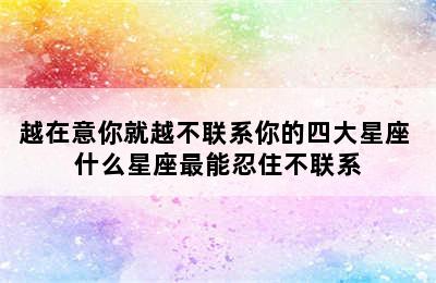 越在意你就越不联系你的四大星座 什么星座最能忍住不联系